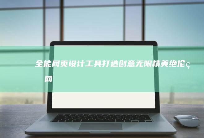 全能网页设计工具：打造创意无限、精美绝伦的网站